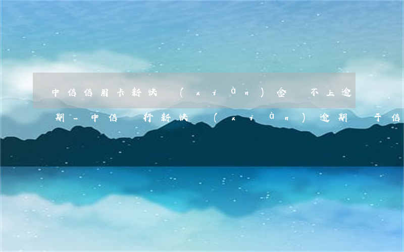 中信信用卡新快現(xiàn)金還不上逾期-中信銀行新快現(xiàn)逾期屬于信用卡詐騙嗎
