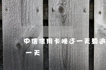 中信信用卡晚还一天算逾期吗 还信用卡晚了一天