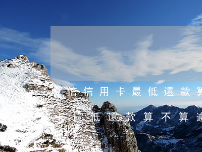 中信信用卡最低還款算不算逾期-中信信用卡最低還款算不算逾期了
