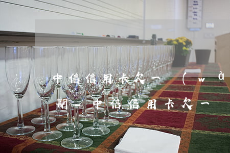 中信信用卡欠一萬(wàn)最多能分多少期-中信信用卡欠一萬(wàn)最多能分多少期還