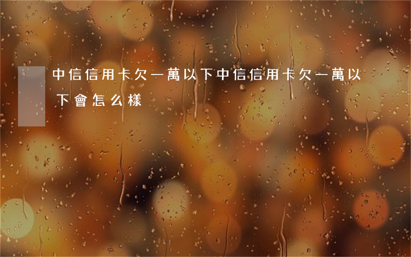 中信信用卡欠一萬以下(中信信用卡欠一萬以下會怎么樣)