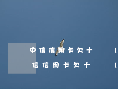 中信信用卡欠十幾萬(wàn)逾期停用（中信信用卡欠十幾萬(wàn)逾期停用）