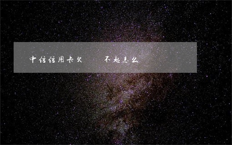 中信信用卡欠錢還不起怎么辦