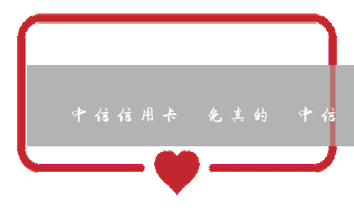 中信信用卡減免真的嗎(中信銀行說減免可信嗎)