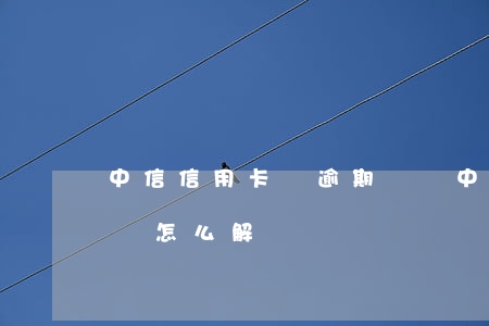 中信信用卡無逾期凍結(中信信用卡無逾期凍結怎么解凍)
