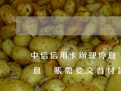 中信信用卡辦理停息掛賬(中信信用卡辦理停息掛賬需要交首付款嗎?)