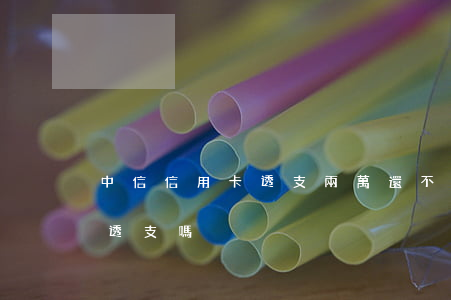 中信信用卡透支兩萬還不上(中信借記卡可以透支嗎)