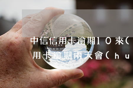 中信信用卡逾期10來(lái)天(中信信用卡逾期兩天會(huì)怎么樣?)