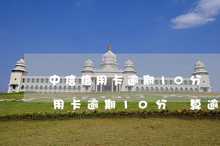 中信信用卡逾期10分鐘算逾期嗎-中信信用卡逾期10分鐘算逾期嗎怎么辦