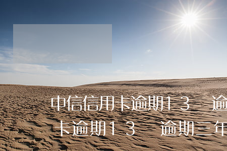 中信信用卡逾期13萬逾期三年-中信信用卡逾期13萬逾期三年會怎樣