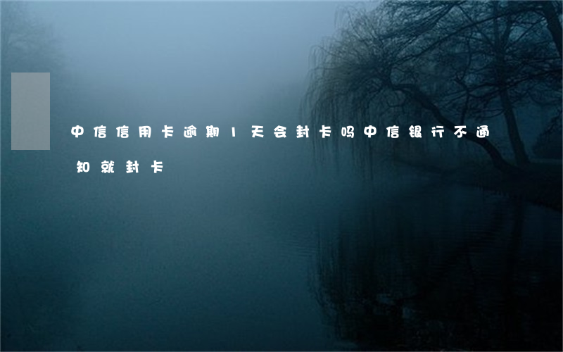 中信信用卡逾期1天会封卡吗(中信银行不通知就封卡)