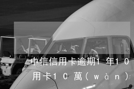 中信信用卡逾期1年10萬(wàn)(欠信用卡10萬(wàn)逾期一年)