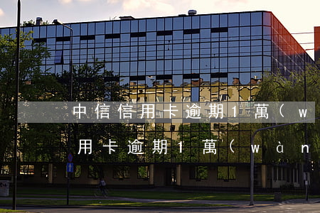 中信信用卡逾期1萬(wàn)多久(中信信用卡逾期1萬(wàn)多久會(huì)被起訴)