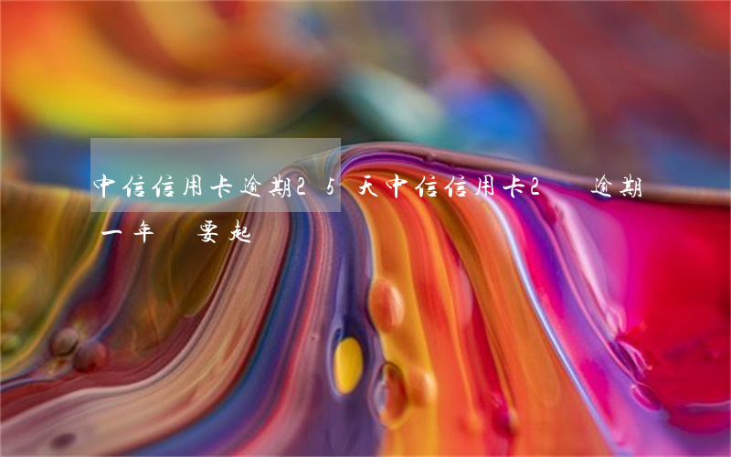 中信信用卡逾期25天(中信信用卡2萬逾期一年說要起訴)