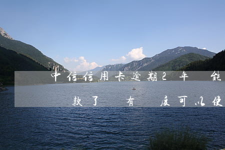 中信信用卡逾期2年還能嗎(中信卡逾期一年還款了還有額度可以使用嗎)