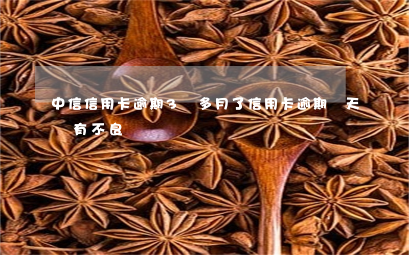 中信信用卡逾期3個多月了(信用卡逾期兩天會有不良記錄嗎)