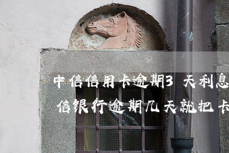 中信信用卡逾期3天利息333.34-中信银行逾期几天就把卡停了还最低还款
