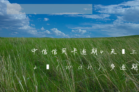 中信信用卡逾期4天還上(欠中信銀行信用卡2萬(wàn)多逾期三個(gè)月了怎么辦)