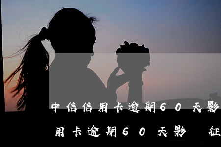 中信信用卡逾期60天影響征信嗎-中信信用卡逾期60天影響征信嗎怎么辦
