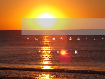 中信信用卡逾期7700(中信信用卡逾期77天這么還款)