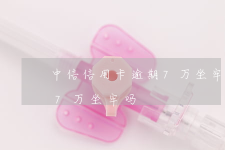 中信信用卡逾期7万坐牢吗(中信信用卡逾期7万坐牢吗)