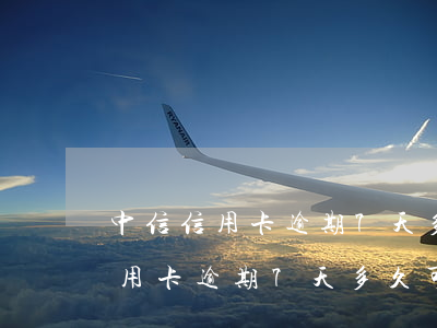 中信信用卡逾期7天多久可以消除-中信信用卡逾期7天多久可以消除記錄