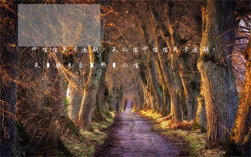 中信信用卡逾期7天征信(中信信用卡逾期7天還款,是否會影響征信)