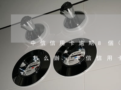 中信信用卡逾期8個(gè)月了被起訴了怎么辦-中信信用卡逾期8個(gè)月了被起訴了怎么辦呢
