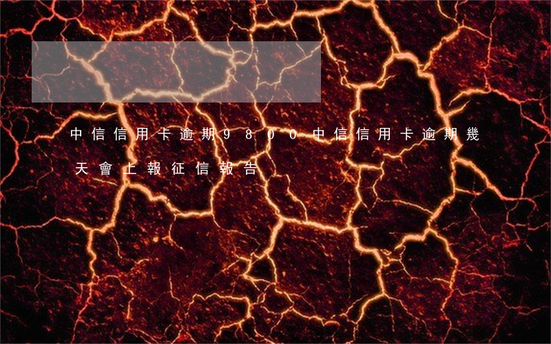 中信信用卡逾期9800(中信信用卡逾期幾天,會上報征信報告)