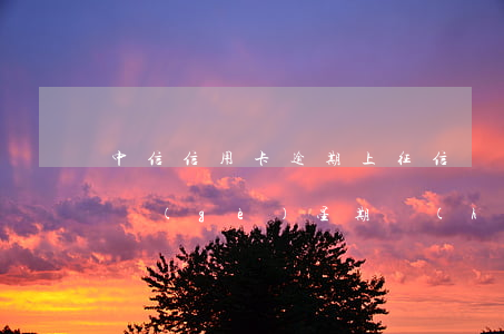 中信信用卡逾期上征信嗎(中信信用卡逾期一個(gè)星期會(huì)影響征信嗎)