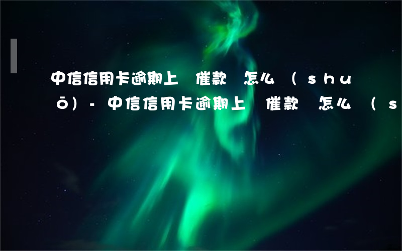 中信信用卡逾期上門催款該怎么說(shuō)-中信信用卡逾期上門催款該怎么說(shuō)話呢