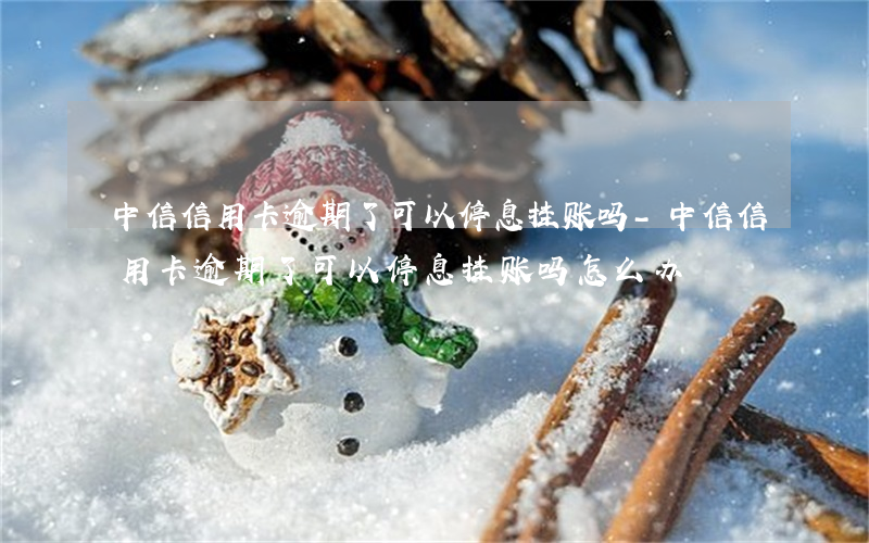 中信信用卡逾期了可以停息挂账吗-中信信用卡逾期了可以停息挂账吗怎么办
