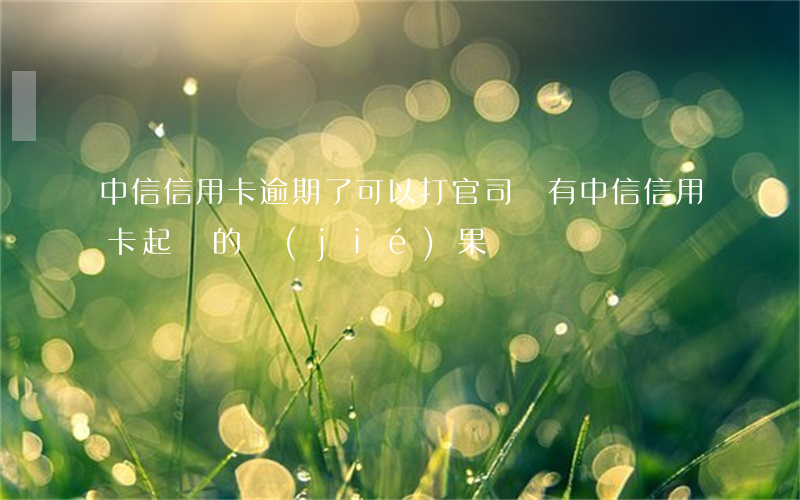 中信信用卡逾期了可以打官司嗎(有中信信用卡起訴的結(jié)果嗎)