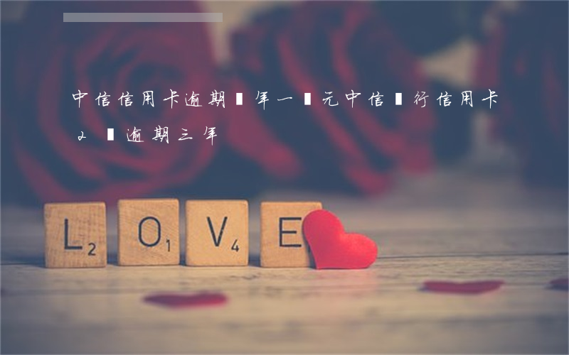 中信信用卡逾期兩年一萬元(中信銀行信用卡2萬逾期三年)