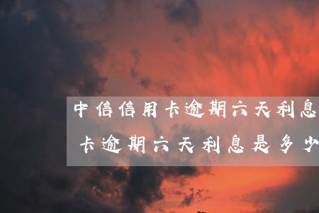 中信信用卡逾期六天利息是多少-中信信用卡逾期六天利息是多少钱