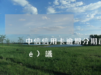 中信信用卡逾期分期還款要不要寫協(xié)議