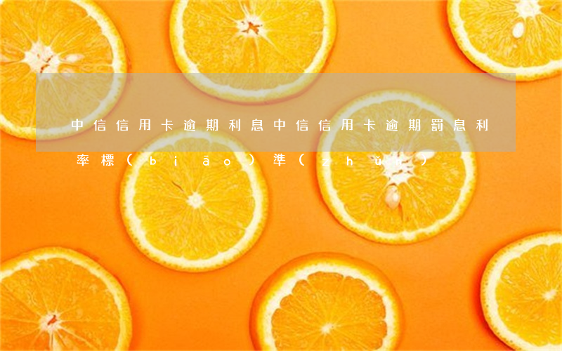 中信信用卡 逾期利息（中信信用卡逾期罰息利率標(biāo)準(zhǔn)）