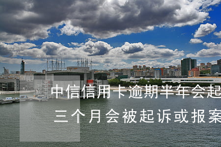 中信信用卡逾期半年会起诉吗(中信银行逾期三个月会被起诉或报案吗)