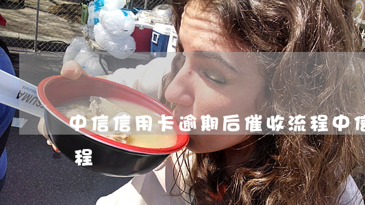 中信信用卡逾期后催收流程(中信銀行催款流程)