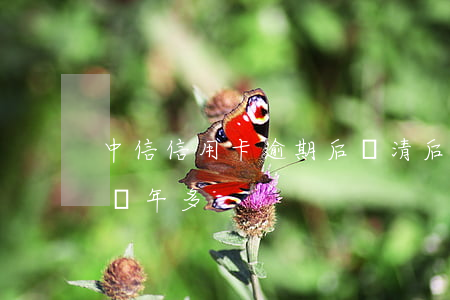 中信信用卡逾期后還清后(中信信用卡已逾期兩年多)
