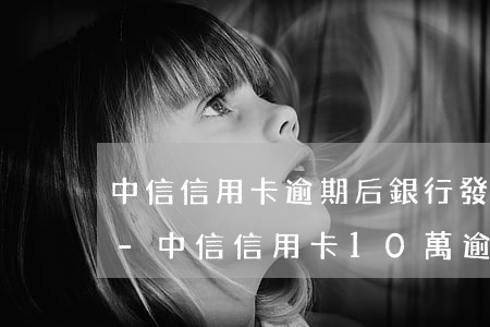 中信信用卡逾期后銀行發(fā)紅頭文件-中信信用卡10萬逾期寄的信函