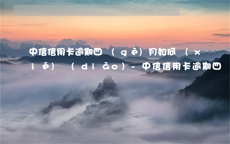 中信信用卡逾期四個(gè)月如何協(xié)調(diào)-中信信用卡逾期四個(gè)月如何協(xié)調(diào)還款