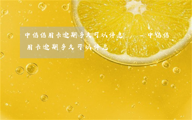 中信信用卡逾期多久可以停息掛賬-中信信用卡逾期多久可以停息掛賬