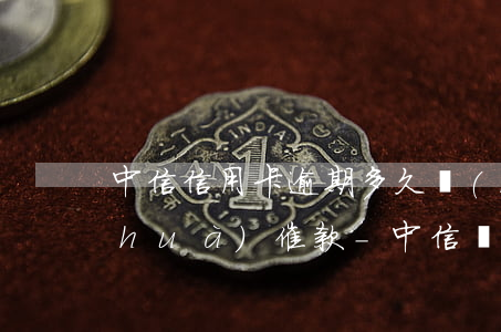 中信信用卡逾期多久會(huì)打電話(huà)催款-中信銀行逾期幾天會(huì)給持卡人打電話(huà)