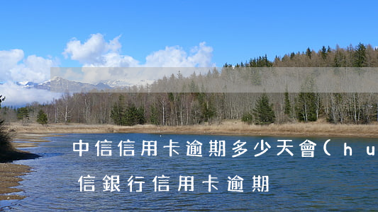 中信信用卡逾期多少天會(huì)通知(中信銀行 信用卡 逾期)