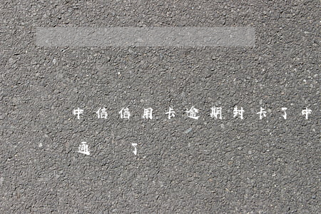 中信信用卡逾期封卡了(中信封卡了再申請又通過了)