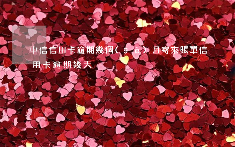 中信信用卡逾期幾個(gè)月寄來賬單(信用卡逾期幾天)