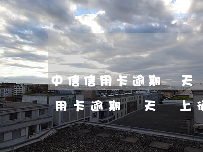 中信信用卡逾期幾天會上征信報告-中信信用卡逾期幾天會上征信報告嗎