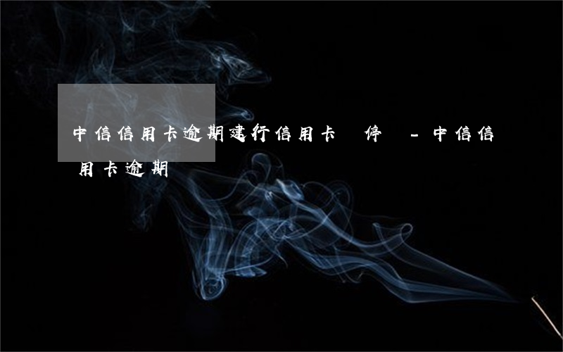 中信信用卡逾期建行信用卡會停嗎-中信信用卡 逾期