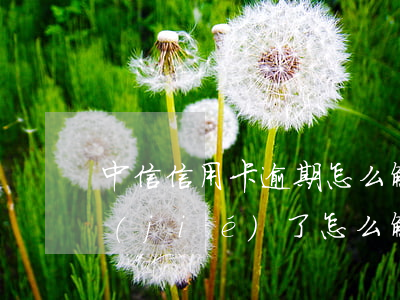 中信信用卡逾期怎么解封(中信信用卡被凍結(jié)了怎么解封)